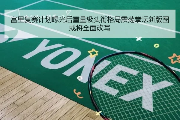 富里复赛计划曝光后重量级头衔格局震荡拳坛新版图或将全面改写