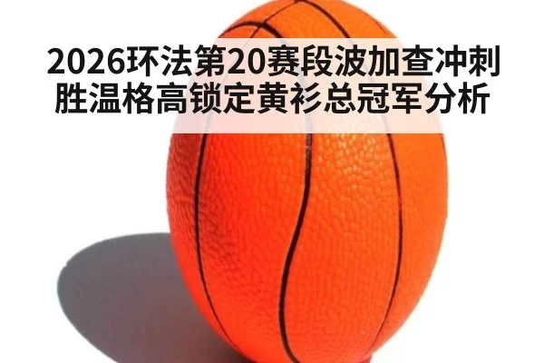 2026环法第20赛段波加查冲刺胜温格高锁定黄衫总冠军分析