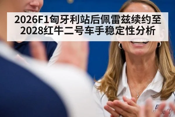 2026F1匈牙利站后佩雷兹续约至2028红牛二号车手稳定性分析