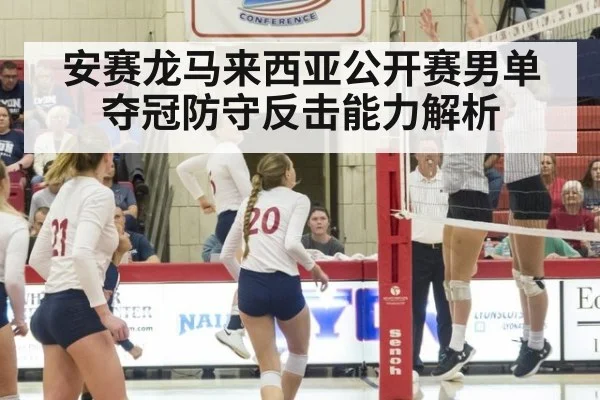 安赛龙马来西亚公开赛男单夺冠防守反击能力解析