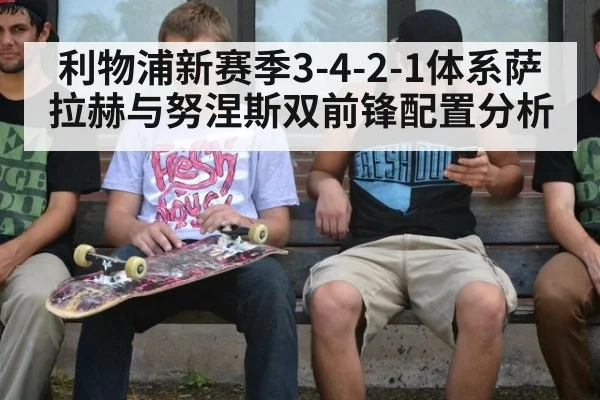 利物浦新赛季3-4-2-1体系萨拉赫与努涅斯双前锋配置分析