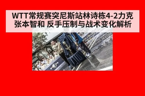 WTT常规赛突尼斯站林诗栋4-2力克张本智和 反手压制与战术变化解析