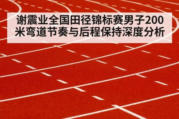 谢震业全国田径锦标赛男子200米弯道节奏与后程保持深度分析
