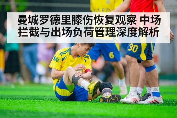 曼城罗德里膝伤恢复观察 中场拦截与出场负荷管理深度解析