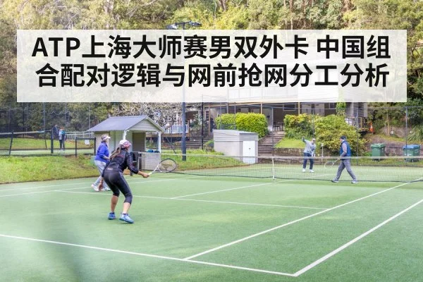 ATP上海大师赛男双外卡 中国组合配对逻辑与网前抢网分工分析
