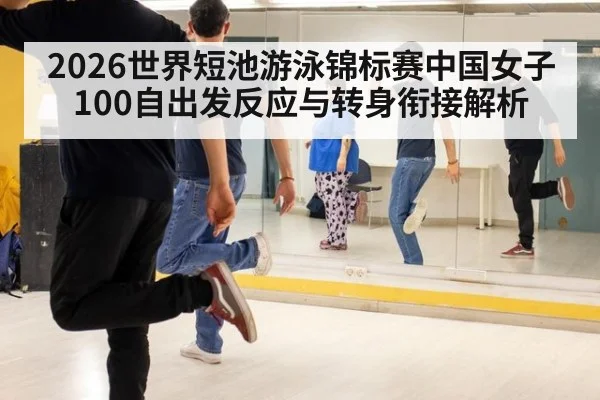 2026世界短池游泳锦标赛中国女子100自出发反应与转身衔接解析