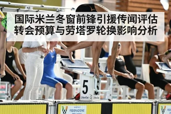 国际米兰冬窗前锋引援传闻评估 转会预算与劳塔罗轮换影响分析