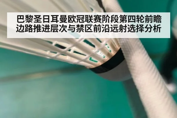 巴黎圣日耳曼欧冠联赛阶段第四轮前瞻 边路推进层次与禁区前沿远射选择分析