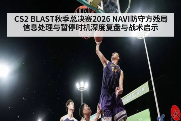 CS2 BLAST秋季总决赛2026 NAVI防守方残局信息处理与暂停时机深度复盘与战术启示